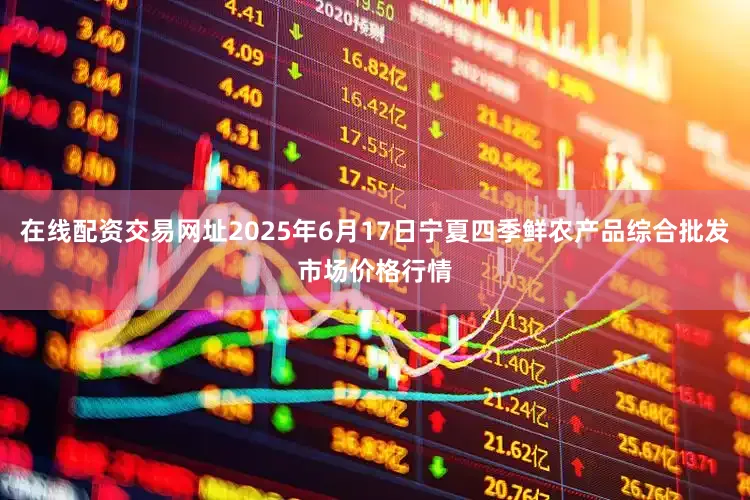 在线配资交易网址2025年6月17日宁夏四季鲜农产品综合批发市场价格行情
