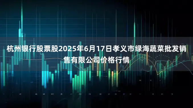 杭州银行股票股2025年6月17日孝义市绿海蔬菜批发销售有限公司价格行情