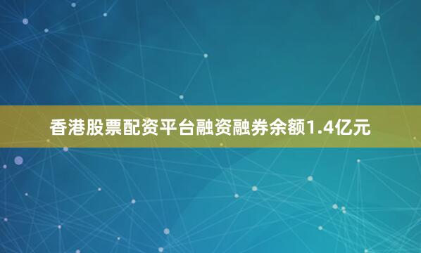 香港股票配资平台融资融券余额1.4亿元