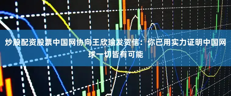 炒股配资股票中国网协向王欣瑜发贺信：你已用实力证明中国网球一切皆有可能