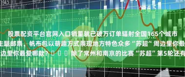 股票配资平台官网入口销量就已破万订单辐射全国165个城市南京邮政也推出了“加油鸭”主题邮票、帆布包以萌趣方式展现地方特色众多“苏超”周边里你最爱哪款？⚽⚽⚽除了常州和南京的比赛“苏超”第5轮还有更多精彩对决一起期待！