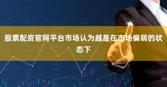 股票配资官网平台市场认为越是在市场偏弱的状态下