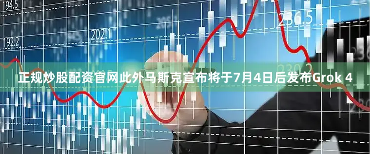 正规炒股配资官网　　此外马斯克宣布将于7月4日后发布Grok 4