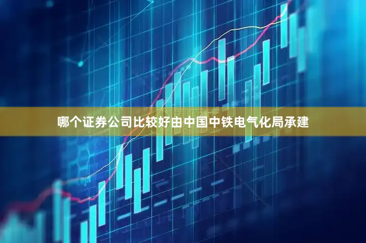 哪个证券公司比较好由中国中铁电气化局承建