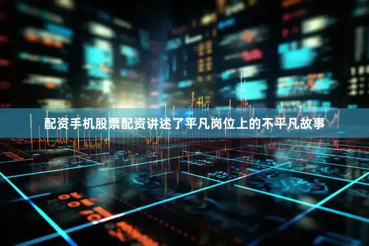 配资手机股票配资讲述了平凡岗位上的不平凡故事