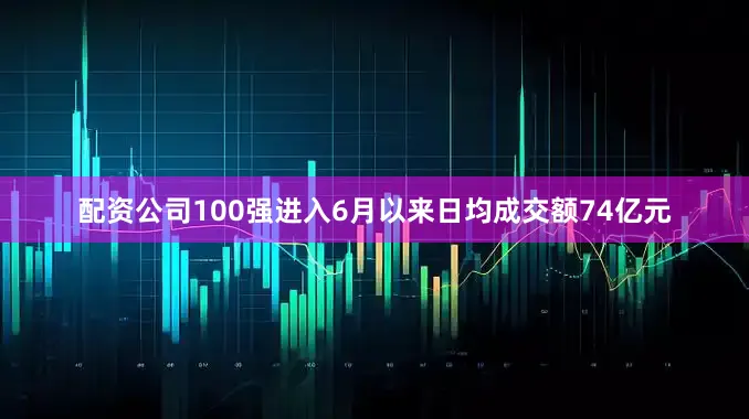 配资公司100强进入6月以来日均成交额74亿元