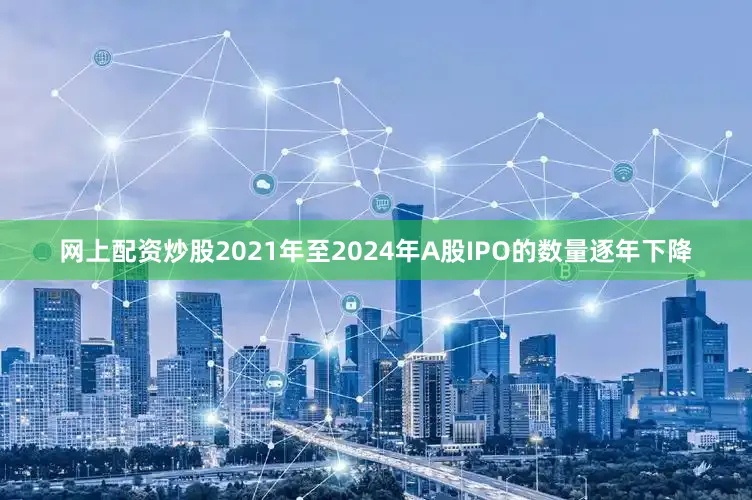 网上配资炒股2021年至2024年A股IPO的数量逐年下降