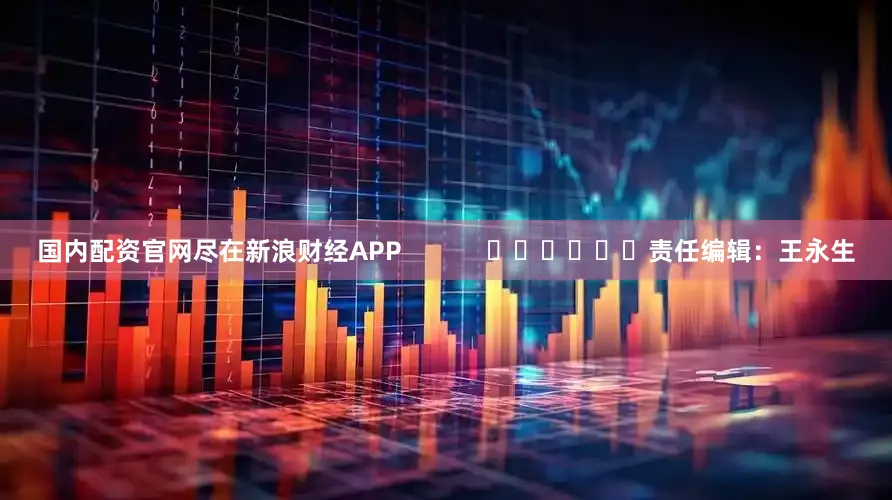国内配资官网尽在新浪财经APP            						责任编辑：王永生