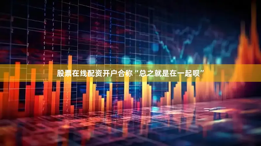 股票在线配资开户合称“总之就是在一起呗”