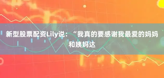 新型股票配资Lily说：“我真的要感谢我最爱的妈妈和姨妈达