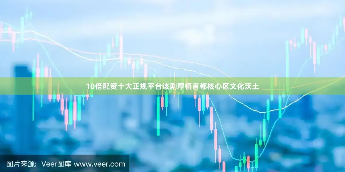 10倍配资十大正规平台该剧厚植首都核心区文化沃土