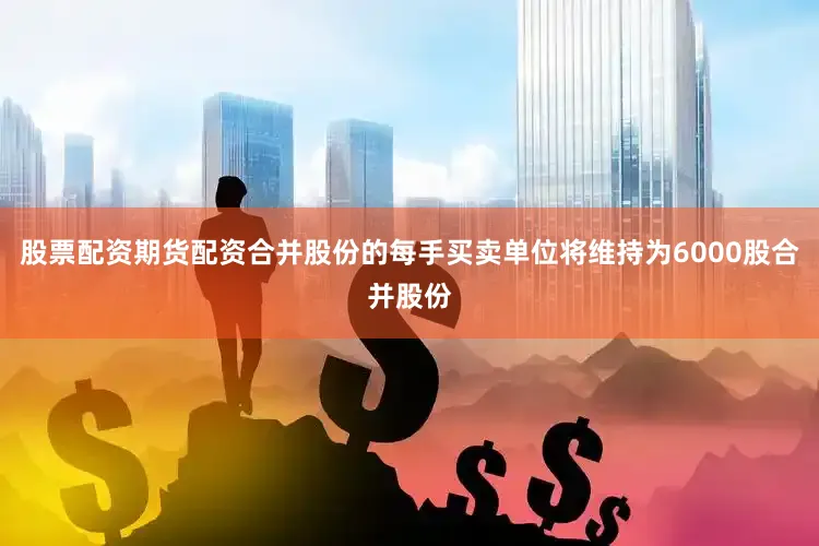 股票配资期货配资合并股份的每手买卖单位将维持为6000股合并股份