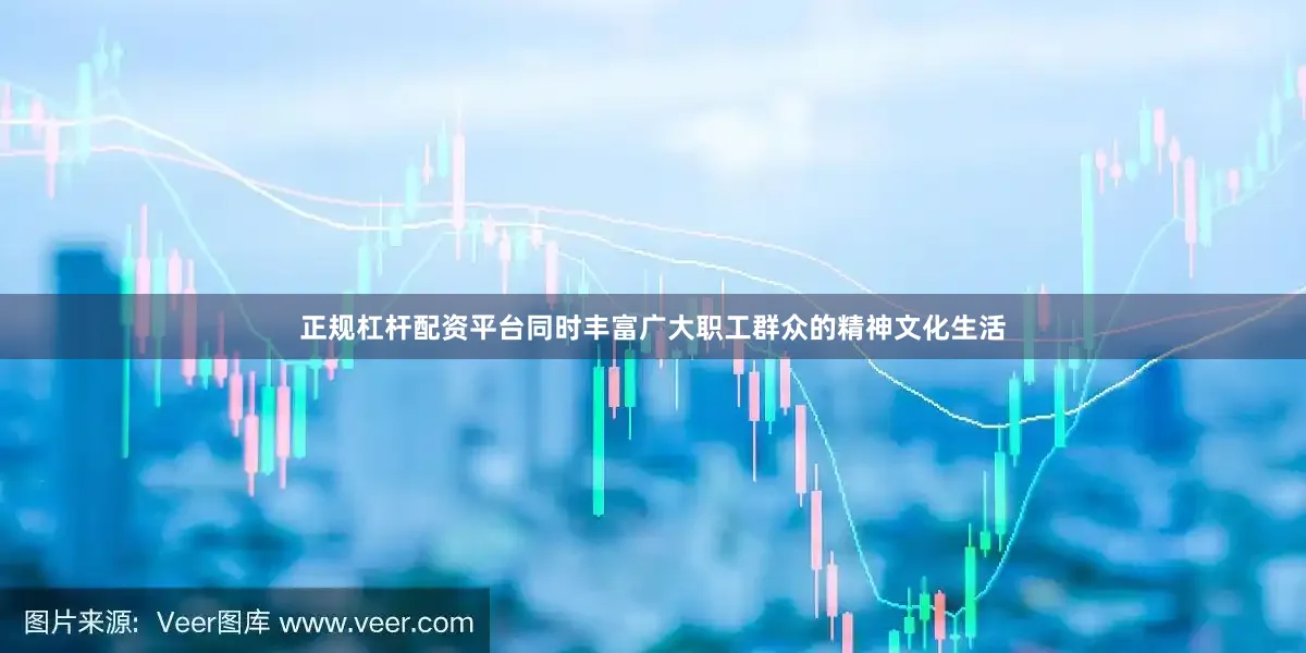 正规杠杆配资平台同时丰富广大职工群众的精神文化生活