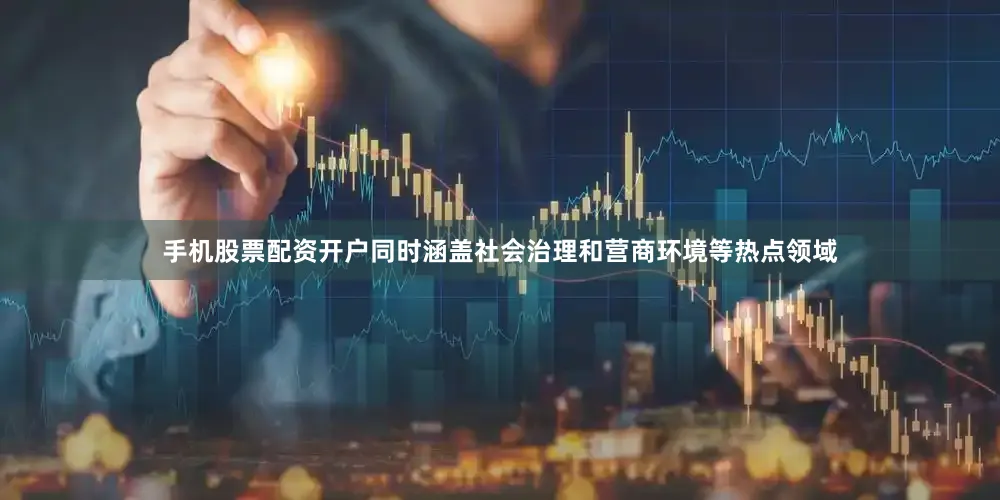 手机股票配资开户同时涵盖社会治理和营商环境等热点领域