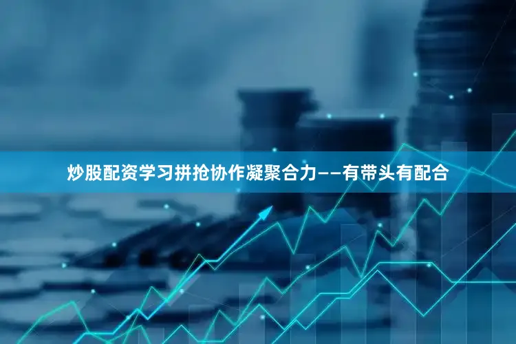 炒股配资学习拼抢协作凝聚合力——有带头有配合