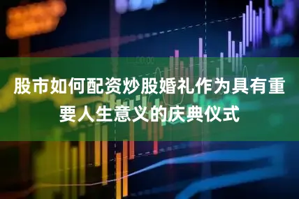 股市如何配资炒股婚礼作为具有重要人生意义的庆典仪式