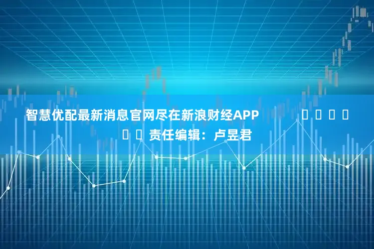 智慧优配最新消息官网尽在新浪财经APP            						责任编辑：卢昱君