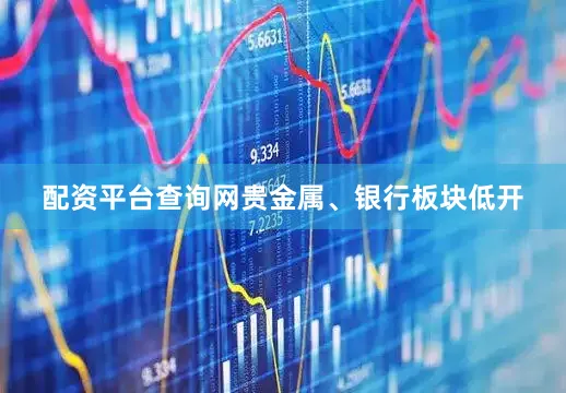 配资平台查询网贵金属、银行板块低开