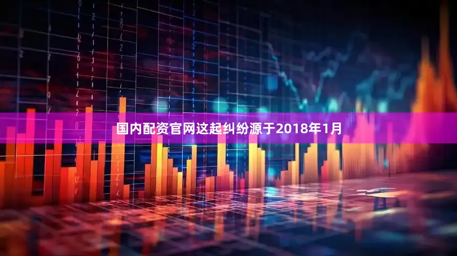 国内配资官网　　这起纠纷源于2018年1月