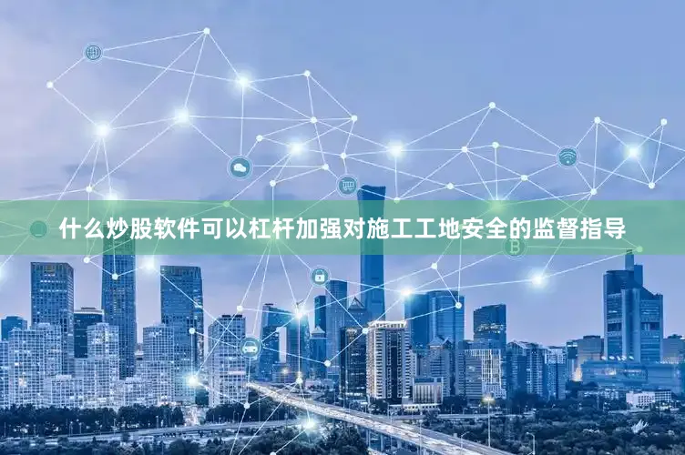 什么炒股软件可以杠杆加强对施工工地安全的监督指导