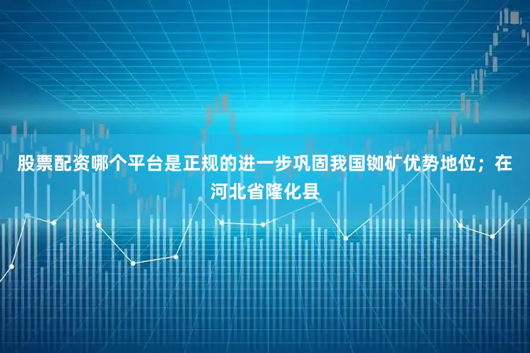 股票配资哪个平台是正规的进一步巩固我国铷矿优势地位；在河北省隆化县