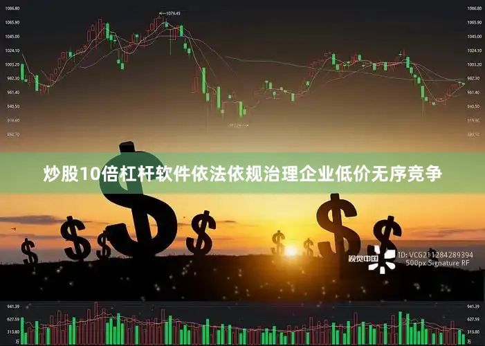 炒股10倍杠杆软件依法依规治理企业低价无序竞争