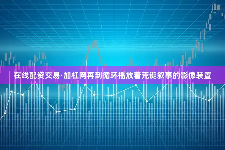 在线配资交易·加杠网再到循环播放着荒诞叙事的影像装置