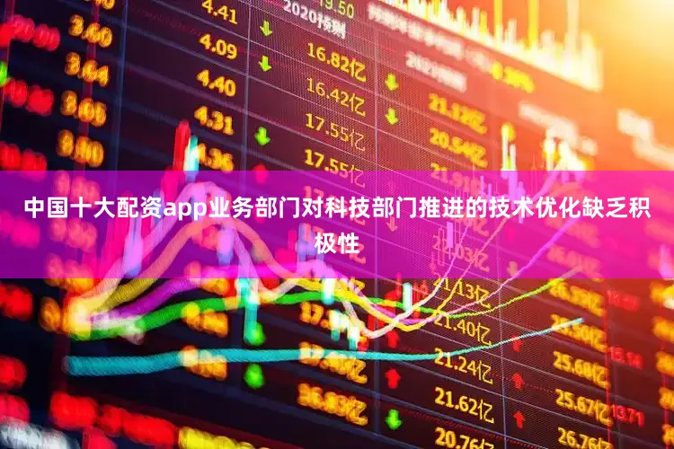 中国十大配资app业务部门对科技部门推进的技术优化缺乏积极性