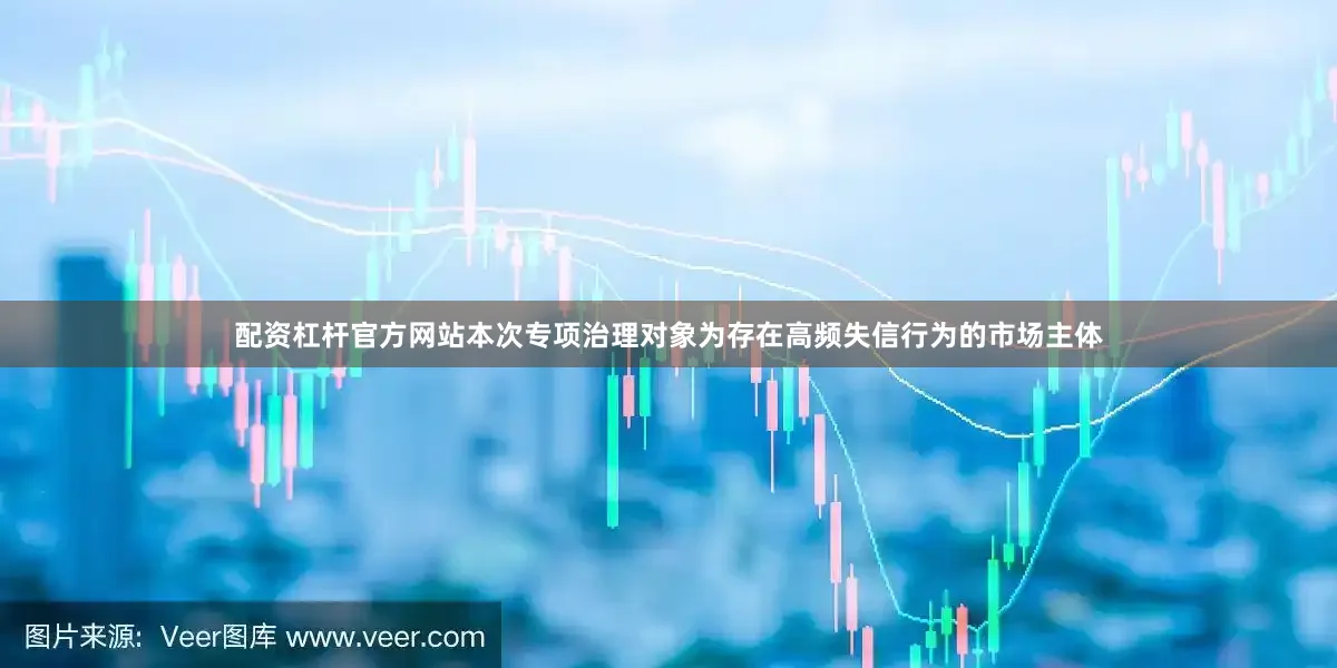 配资杠杆官方网站本次专项治理对象为存在高频失信行为的市场主体