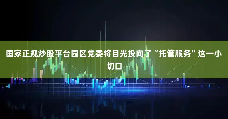 国家正规炒股平台园区党委将目光投向了“托管服务”这一小切口