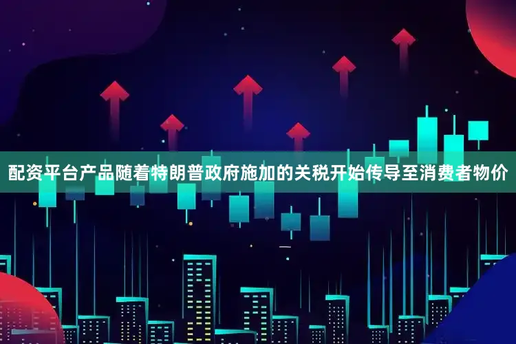 配资平台产品随着特朗普政府施加的关税开始传导至消费者物价