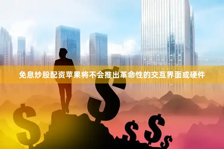免息炒股配资苹果将不会推出革命性的交互界面或硬件