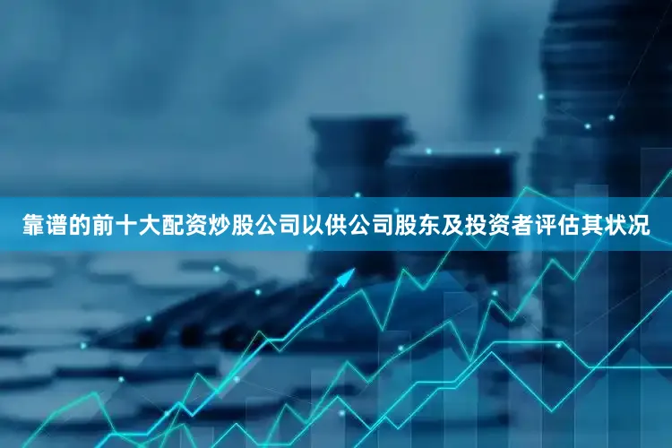 靠谱的前十大配资炒股公司以供公司股东及投资者评估其状况