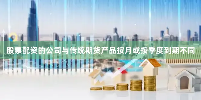 股票配资的公司与传统期货产品按月或按季度到期不同