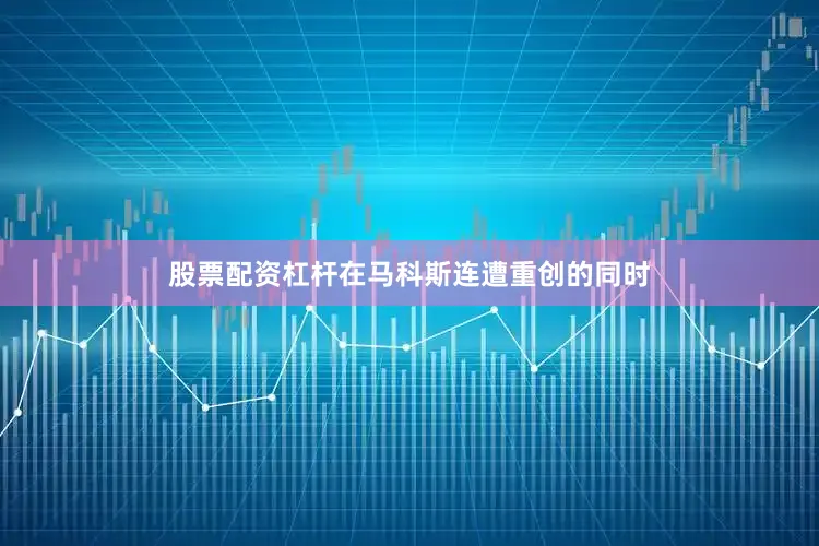 股票配资杠杆在马科斯连遭重创的同时
