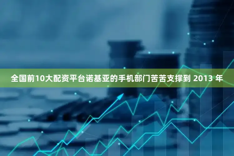 全国前10大配资平台诺基亚的手机部门苦苦支撑到 2013 年