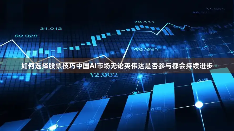 如何选择股票技巧中国AI市场无论英伟达是否参与都会持续进步
