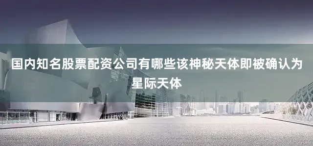 国内知名股票配资公司有哪些该神秘天体即被确认为星际天体
