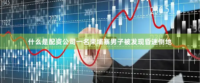 什么是配资公司一名柬埔寨男子被发现昏迷倒地
