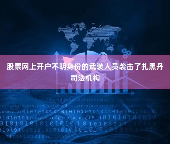 股票网上开户不明身份的武装人员袭击了扎黑丹司法机构
