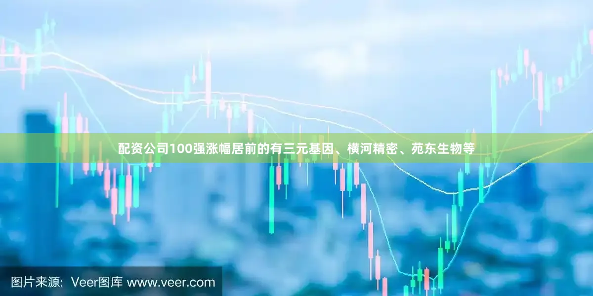 配资公司100强涨幅居前的有三元基因、横河精密、苑东生物等