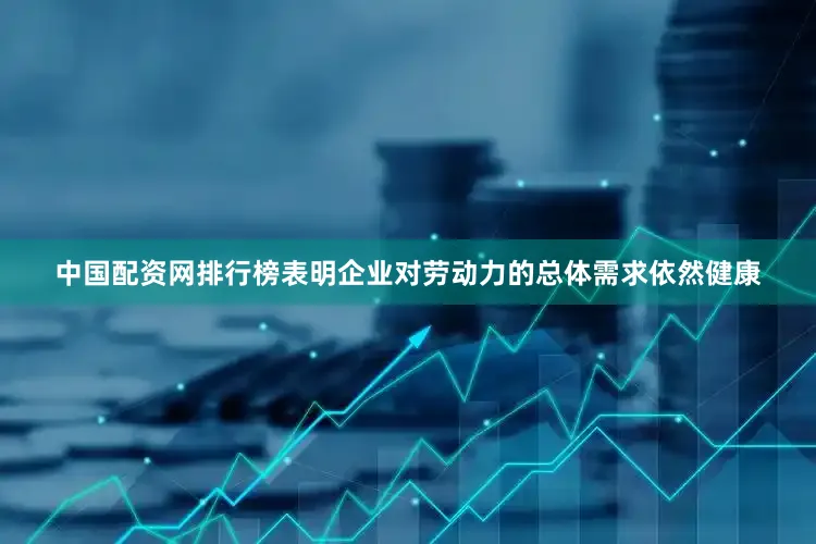 中国配资网排行榜表明企业对劳动力的总体需求依然健康