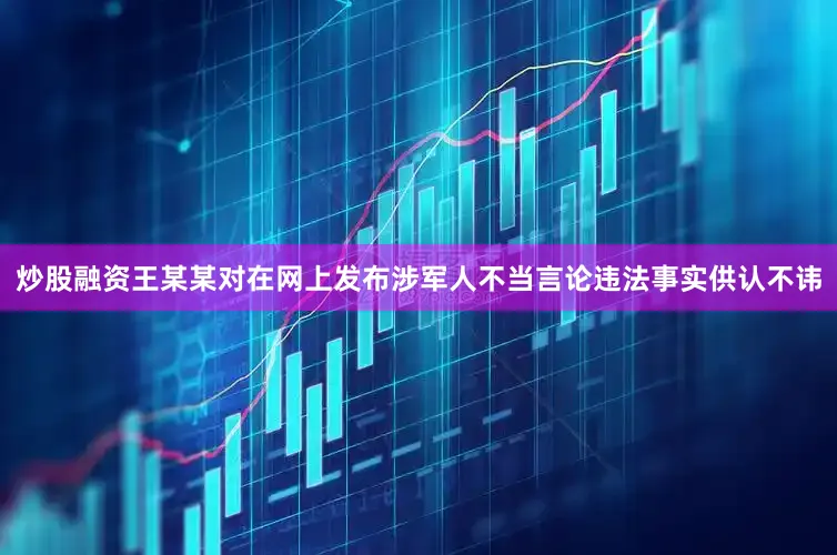 炒股融资王某某对在网上发布涉军人不当言论违法事实供认不讳