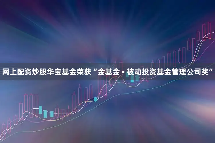网上配资炒股华宝基金荣获“金基金 • 被动投资基金管理公司奖”