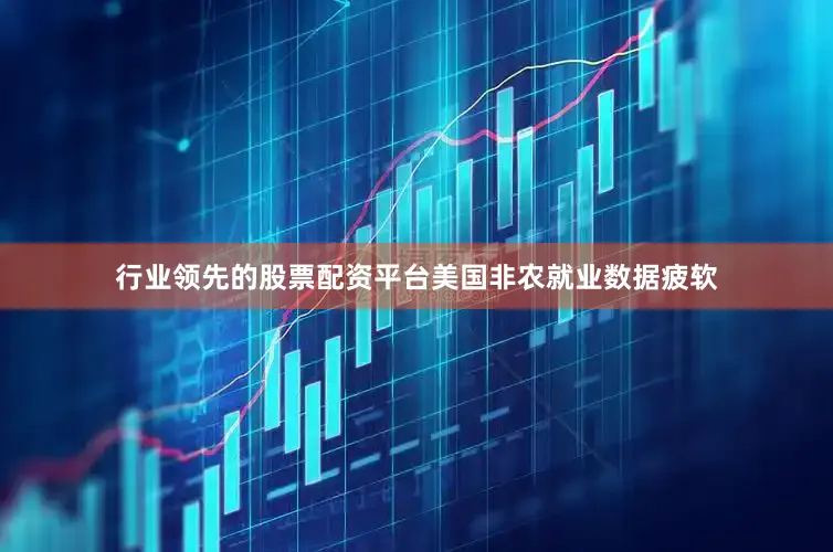 行业领先的股票配资平台美国非农就业数据疲软