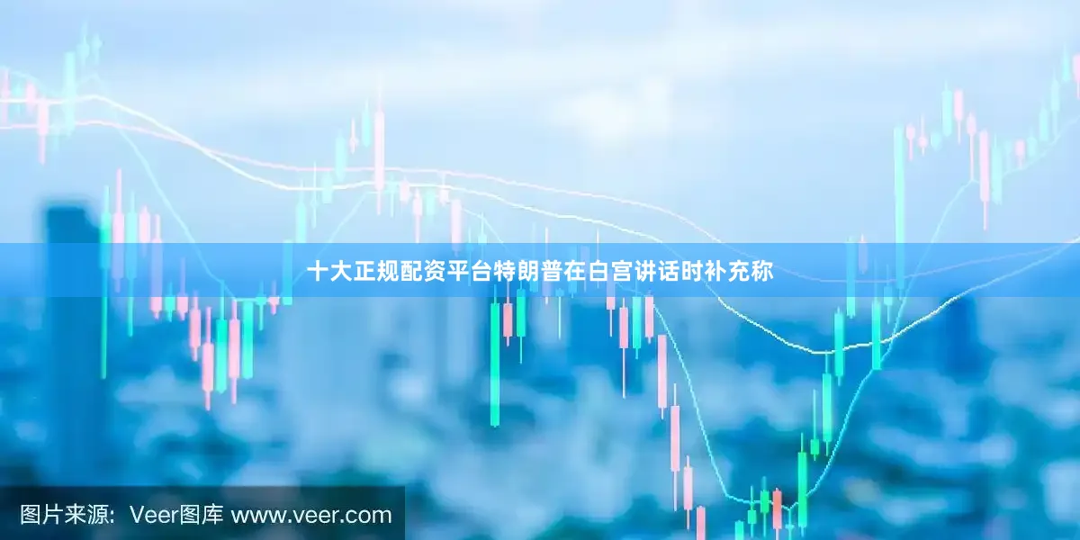 十大正规配资平台　　特朗普在白宫讲话时补充称