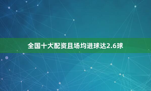 全国十大配资且场均进球达2.6球