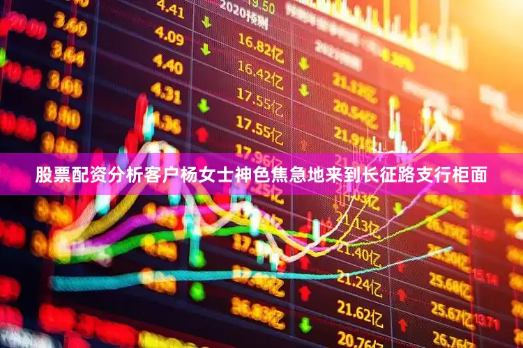 股票配资分析客户杨女士神色焦急地来到长征路支行柜面