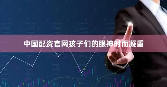 中国配资官网孩子们的眼神时而凝重