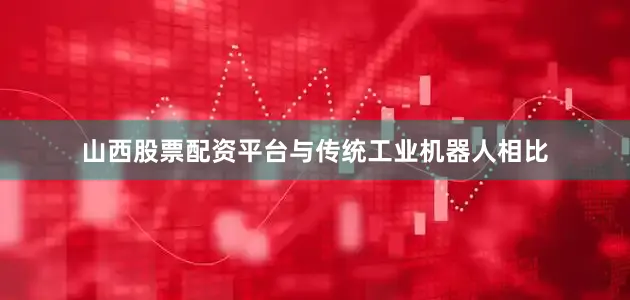 山西股票配资平台与传统工业机器人相比